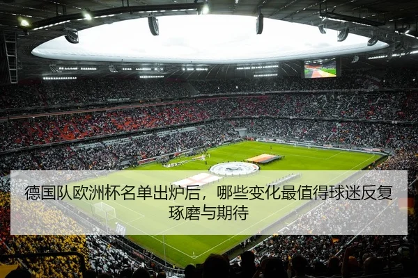 德国队欧洲杯名单出炉后，哪些变化最值得球迷反复琢磨与期待